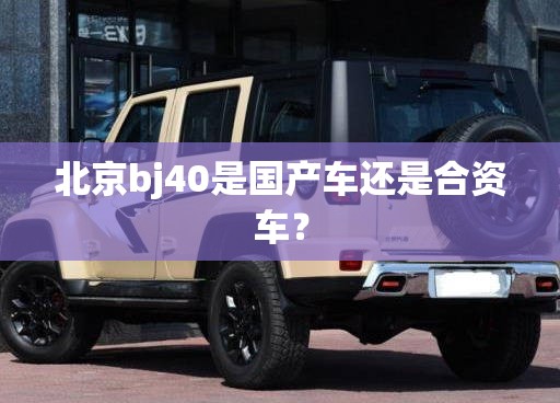 北京bj40是国产车还是合资车？