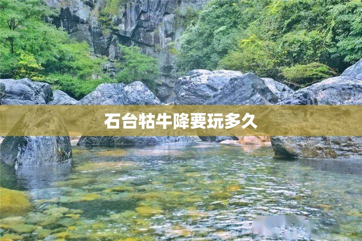 石台牯牛降要玩多久