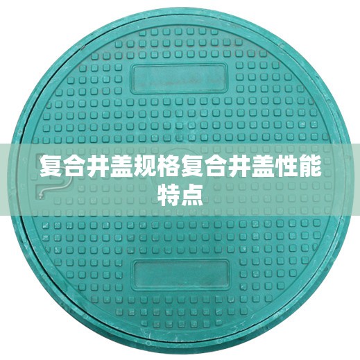 复合井盖规格复合井盖性能特点