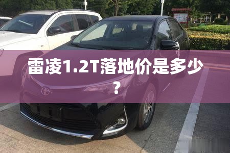 雷凌1.2T落地价是多少？