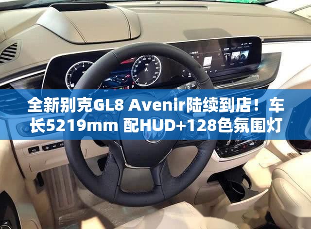 全新别克GL8 Avenir陆续到店！车长5219mm 配HUD+128色氛围灯！