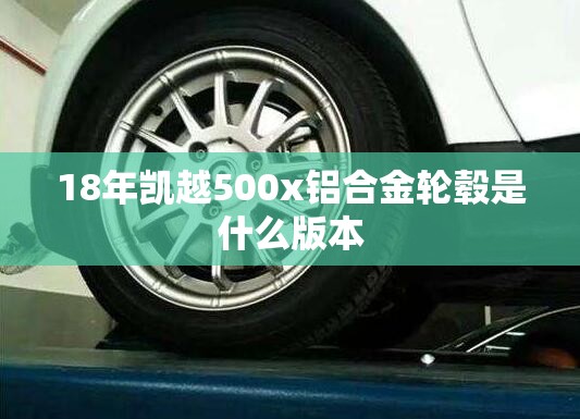 18年凯越500x铝合金轮毂是什么版本