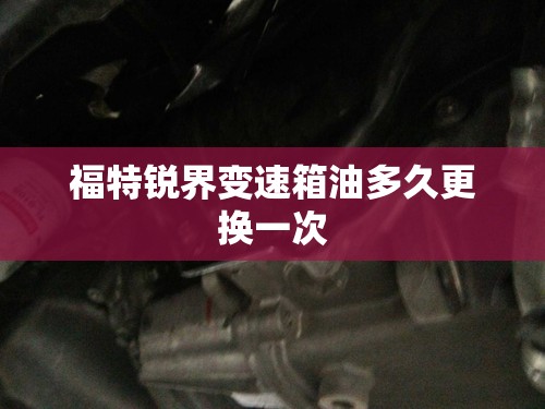 福特锐界变速箱油多久更换一次
