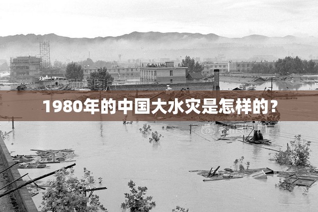 1980年的中国大水灾是怎样的？