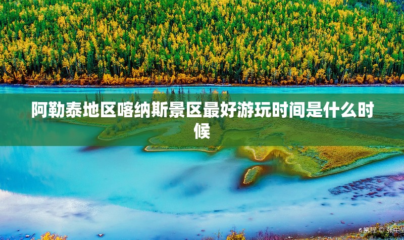 阿勒泰地区喀纳斯景区最好游玩时间是什么时候 阿勒泰地区喀纳斯景区最好游玩时间是什么时候