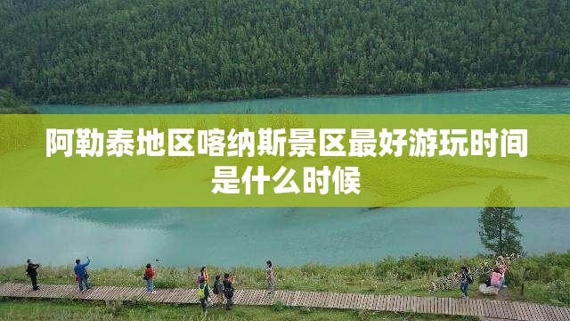 阿勒泰地区喀纳斯景区最好游玩时间是什么时候 阿勒泰地区喀纳斯景区最好游玩时间是什么时候