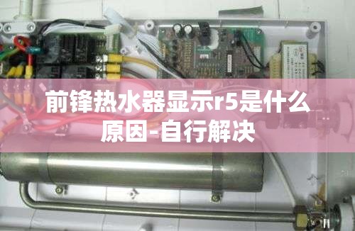 前锋热水器显示r5是什么原因-自行解决
