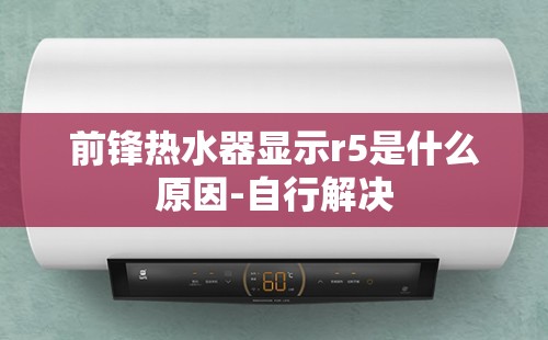 前锋热水器显示r5是什么原因-自行解决