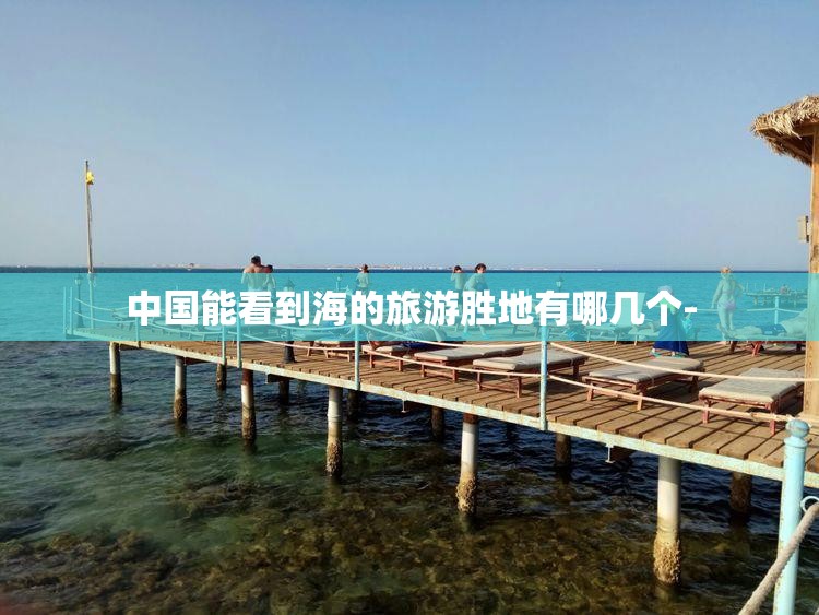 中国能看到海的旅游胜地有哪几个- 中国能看到海的旅游胜地有哪几个-