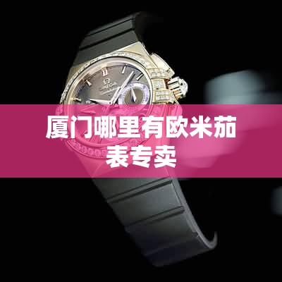 厦门哪里有欧米茄表专卖 厦门哪里有欧米茄表专卖