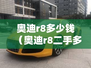 奥迪r8多少钱（奥迪r8二手多少钱）