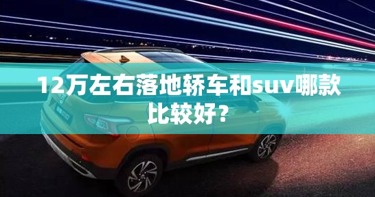 12万左右落地轿车和suv哪款比较好? 12万左右落地轿车和suv哪款比较好?