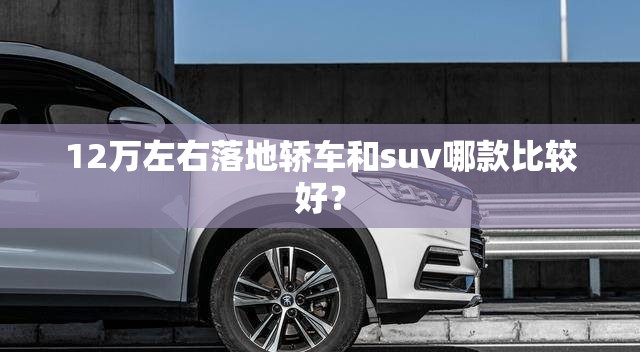 12万左右落地轿车和suv哪款比较好? 12万左右落地轿车和suv哪款比较好?