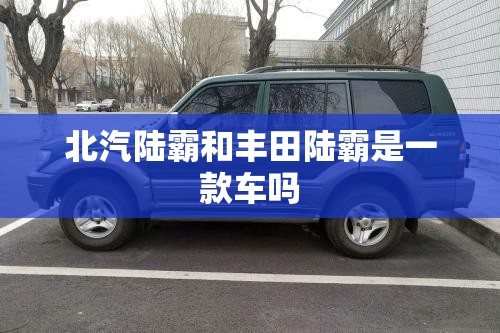 北汽陆霸和丰田陆霸是一款车吗