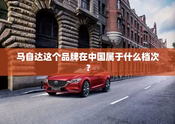 马自达这个品牌在中国属于什么档次？