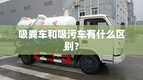 吸粪车和吸污车有什么区别? 吸粪车和吸污车有什么区别?