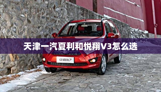 天津一汽夏利和悦翔V3怎么选 天津一汽夏利和悦翔V3怎么选