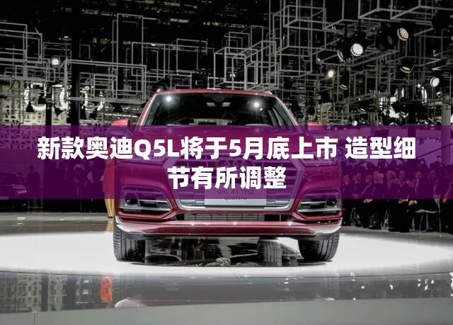 新款奥迪Q5L将于5月底上市 造型细节有所调整 新款奥迪Q5L将于5月底上市 造型细节有所调整