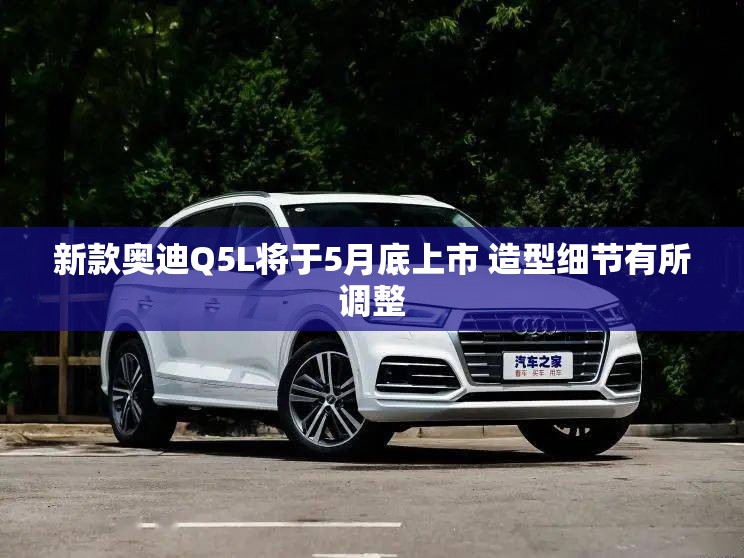 新款奥迪Q5L将于5月底上市 造型细节有所调整 新款奥迪Q5L将于5月底上市 造型细节有所调整