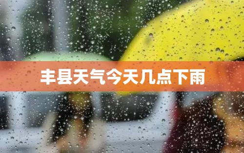 丰县天气今天几点下雨 丰县天气今天几点下雨
