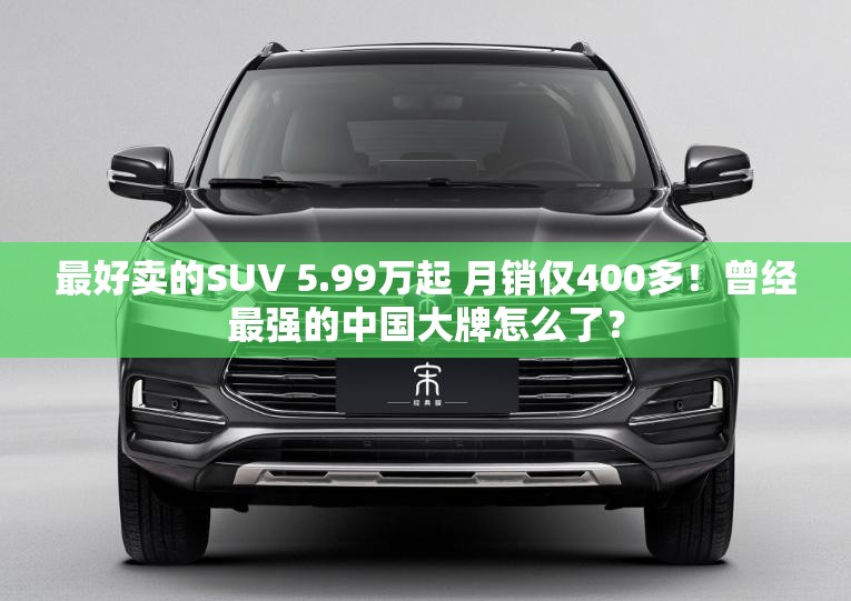 最好卖的SUV 5.99万起 月销仅400多！曾经最强的中国大牌怎么了？