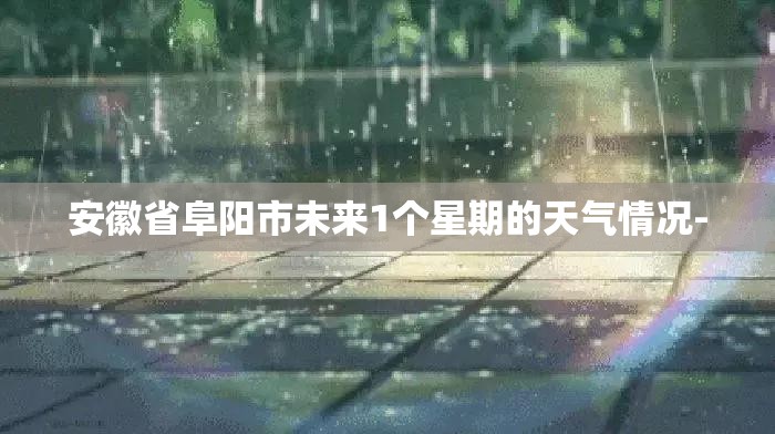 安徽省阜阳市未来1个星期的天气情况- 安徽省阜阳市未来1个星期的天气情况-