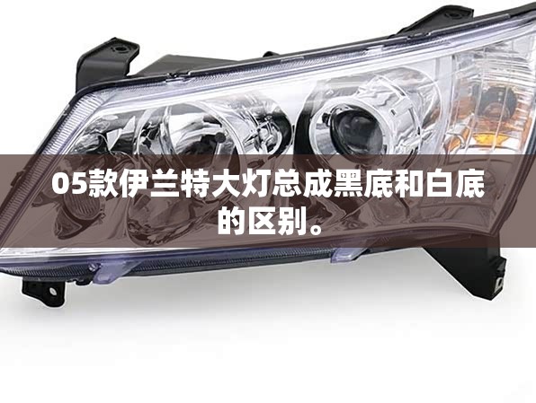 05款伊兰特大灯总成黑底和白底的区别。