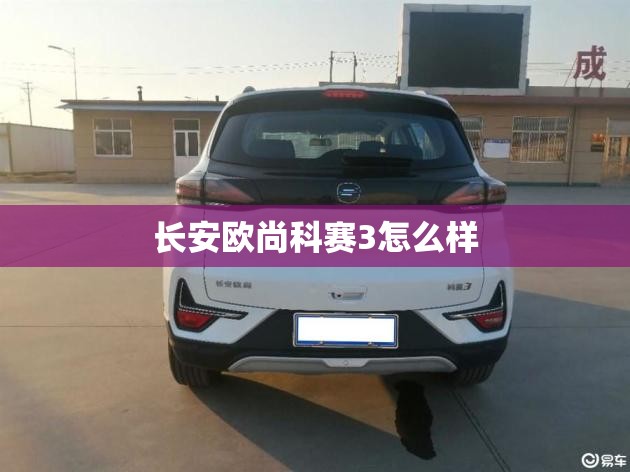 长安欧尚科赛3怎么样 长安欧尚科赛3怎么样