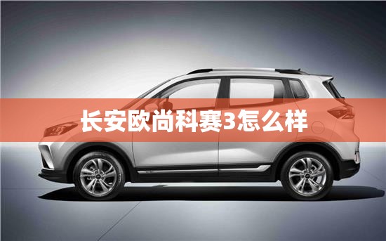 长安欧尚科赛3怎么样 长安欧尚科赛3怎么样