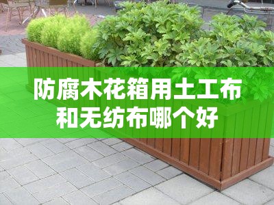 防腐木花箱用土工布和无纺布哪个好