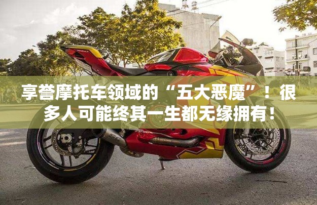 享誉摩托车领域的“五大恶魔	”！很多人可能终其一生都无缘拥有！