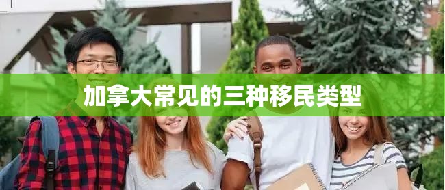 加拿大常见的三种移民类型 加拿大常见的三种移民类型