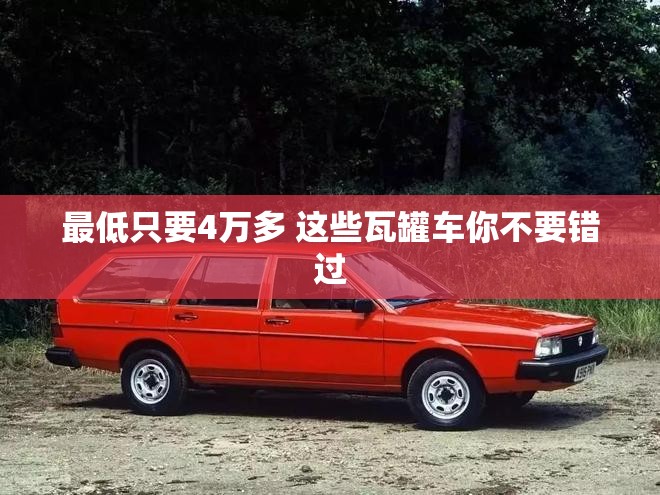 最低只要4万多 这些瓦罐车你不要错过