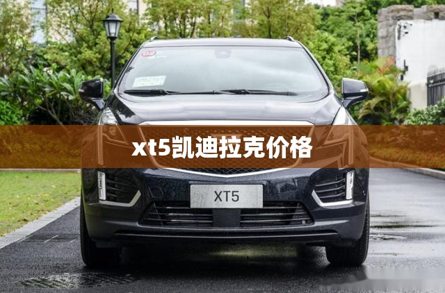 xt5凯迪拉克价格 xt5凯迪拉克价格
