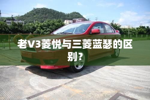 老V3菱悦与三菱蓝瑟的区别? 老V3菱悦与三菱蓝瑟的区别?