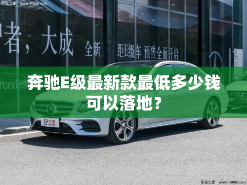 奔驰E级最新款最低多少钱可以落地? 奔驰E级最新款最低多少钱可以落地?