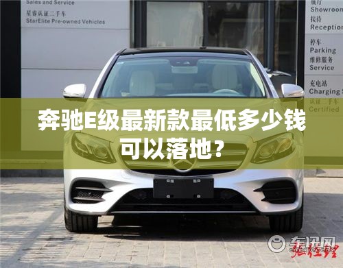奔驰E级最新款最低多少钱可以落地? 奔驰E级最新款最低多少钱可以落地?