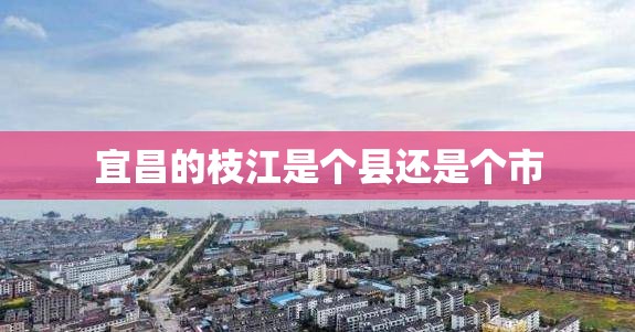 宜昌的枝江是个县还是个市 宜昌的枝江是个县还是个市