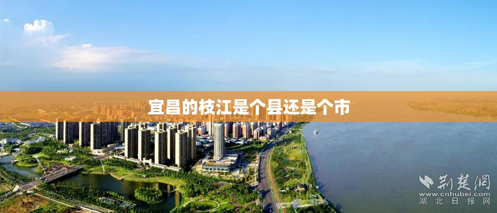 宜昌的枝江是个县还是个市 宜昌的枝江是个县还是个市