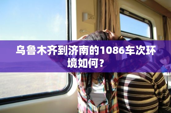 乌鲁木齐到济南的1086车次环境如何？