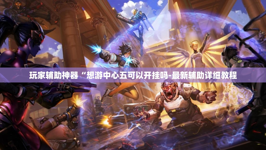 玩家辅助神器“想游中心五可以开挂吗-最新辅助详细教程