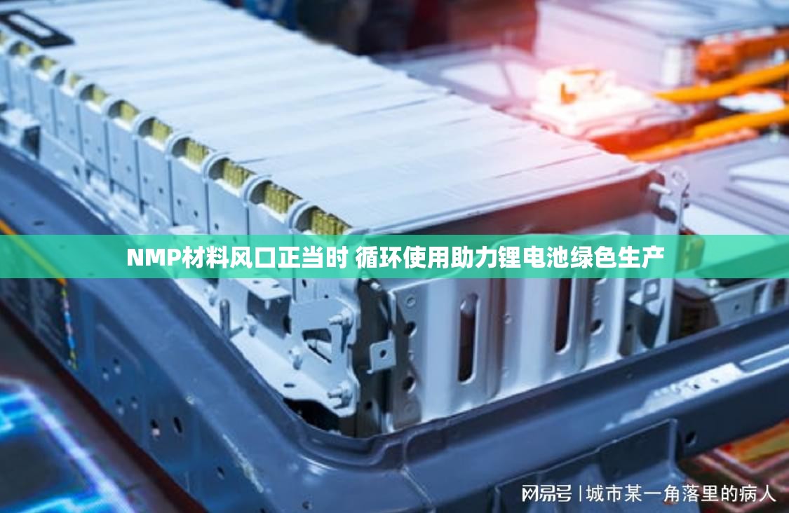 NMP材料风口正当时 循环使用助力锂电池绿色生产 NMP材料风口正当时 循环使用助力锂电池绿色生产