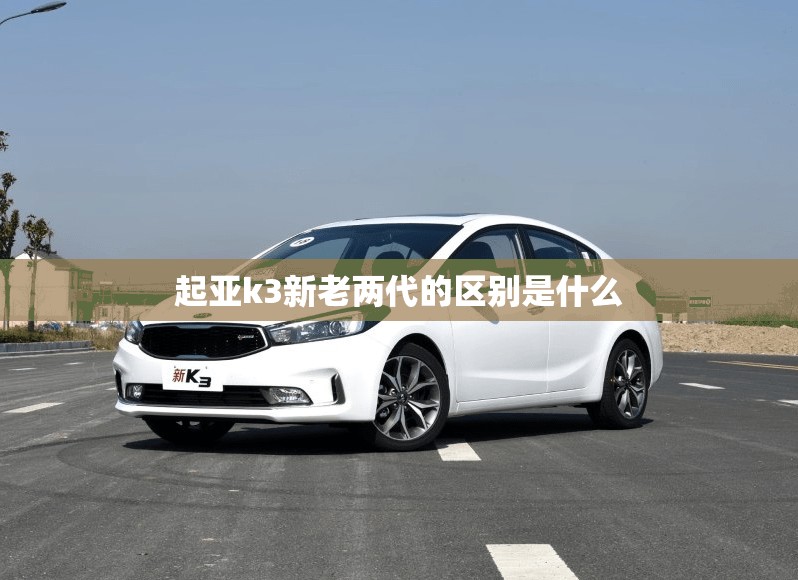 起亚k3新老两代的区别是什么