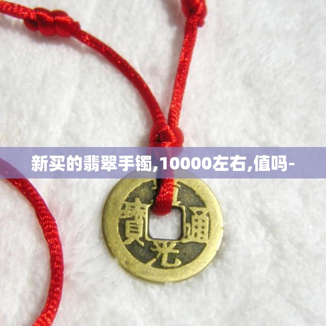 新买的翡翠手镯,10000左右,值吗- 新买的翡翠手镯,10000左右,值吗-