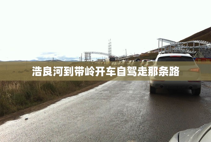 浩良河到带岭开车自驾走那条路 浩良河到带岭开车自驾走那条路