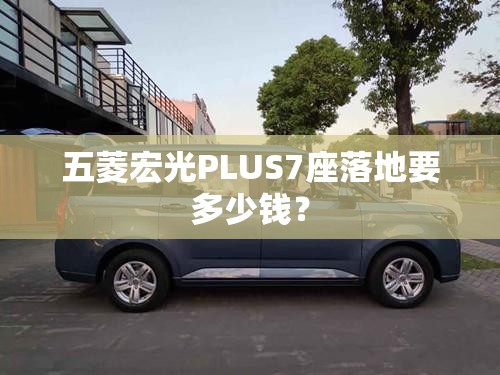 五菱宏光PLUS7座落地要多少钱? 五菱宏光PLUS7座落地要多少钱?
