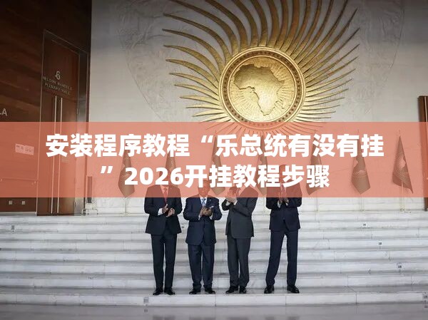 安装程序教程“乐总统有没有挂	”2026开挂教程步骤