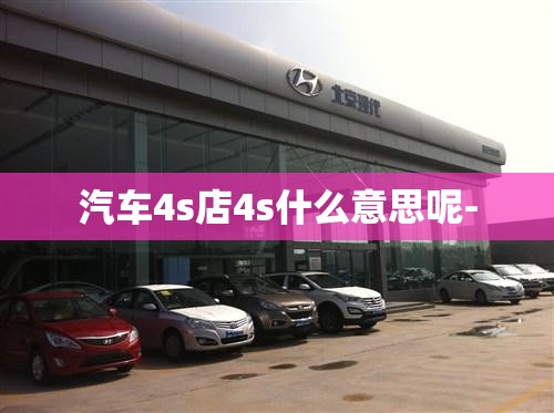 汽车4s店4s什么意思呢- 汽车4s店4s什么意思呢-