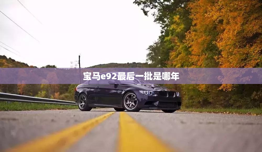 宝马e92最后一批是哪年 宝马e92最后一批是哪年