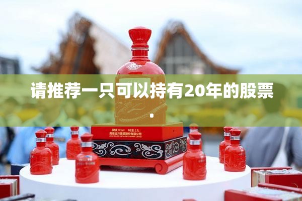 请推荐一只可以持有20年的股票. 请推荐一只可以持有20年的股票.
